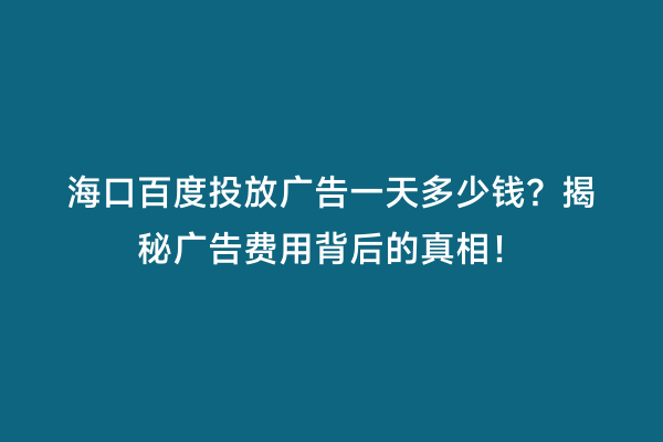 海口百度投放广告一天多少钱？揭秘广告费用背后的真相！