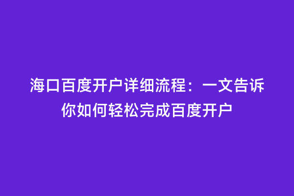 海口百度开户详细流程：一文告诉你如何轻松完成百度开户