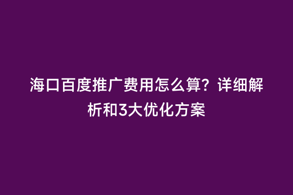 海口百度推广费用怎么算？详细解析和3大优化方案