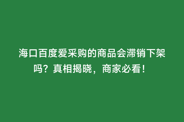 海口百度爱采购的商品会滞销下架吗？真相揭晓，商家必看！
