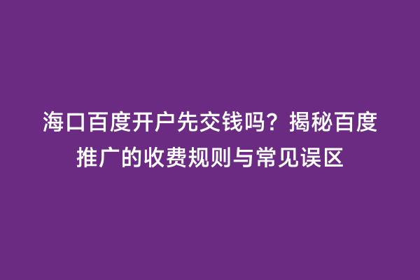 海口百度开户先交钱吗？揭秘百度推广的收费规则与常见误区