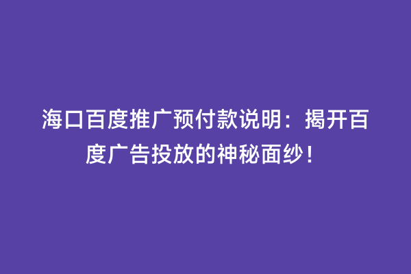 海口百度推广预付款说明：揭开百度广告投放的神秘面纱！