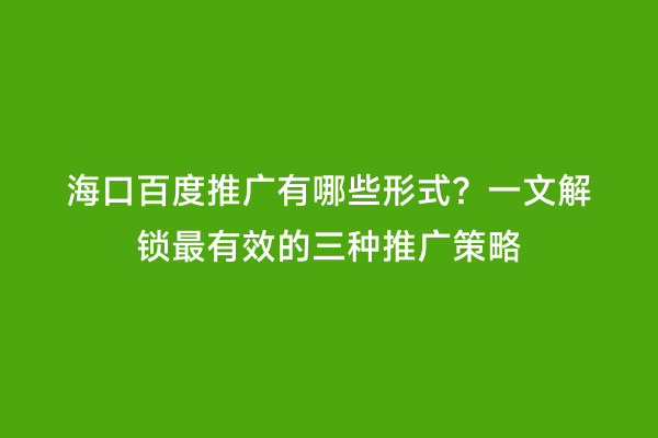 海口百度推广有哪些形式？一文解锁最有效的三种推广策略
