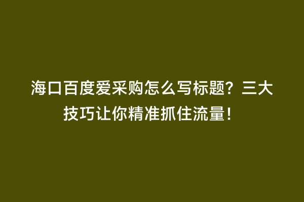 海口百度爱采购怎么写标题？三大技巧让你精准抓住流量！