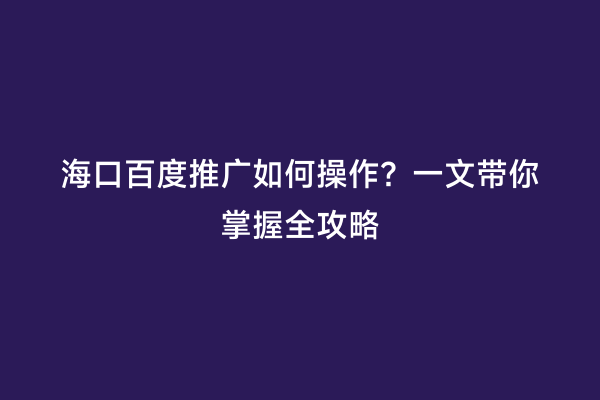 海口百度推广如何操作？一文带你掌握全攻略