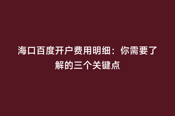 海口百度开户费用明细：你需要了解的三个关键点