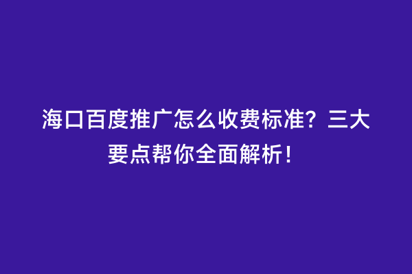 海口百度推广怎么收费标准？三大要点帮你全面解析！