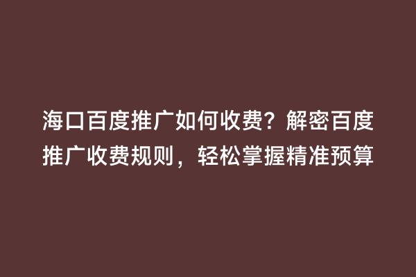 海口百度推广如何收费？解密百度推广收费规则，轻松掌握精准预算
