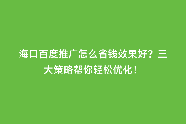 海口百度推广怎么省钱效果好？三大策略帮你轻松优化！