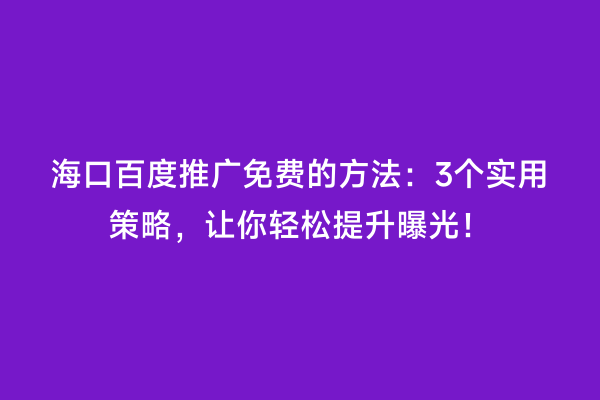 海口百度推广免费的方法：3个实用策略，让你轻松提升曝光！
