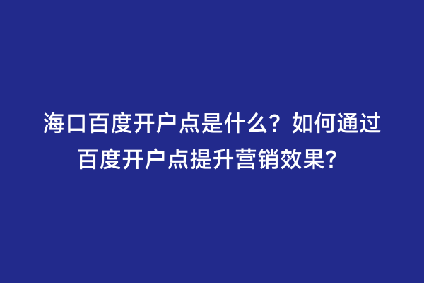 海口百度开户点是什么？如何通过百度开户点提升营销效果？