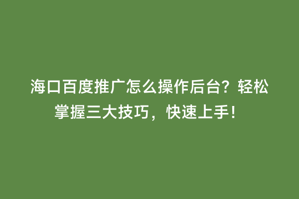 海口百度推广怎么操作后台？轻松掌握三大技巧，快速上手！