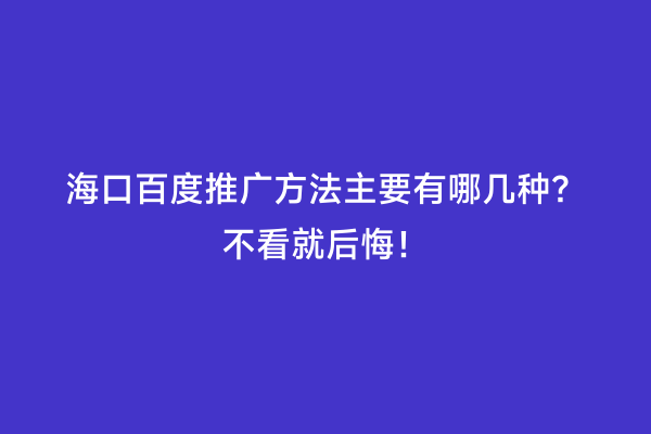 海口百度推广方法主要有哪几种？不看就后悔！