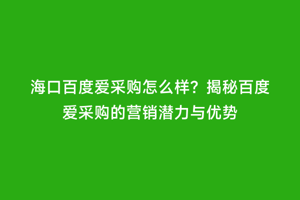 海口百度爱采购怎么样？揭秘百度爱采购的营销潜力与优势
